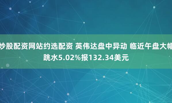 炒股配资网站约选配资 英伟达盘中异动 临近午盘大幅跳水5.02%报132.34美元
