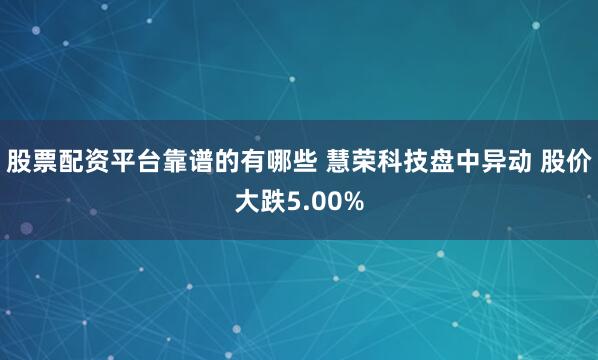 股票配资平台靠谱的有哪些 慧荣科技盘中异动 股价大跌5.00%