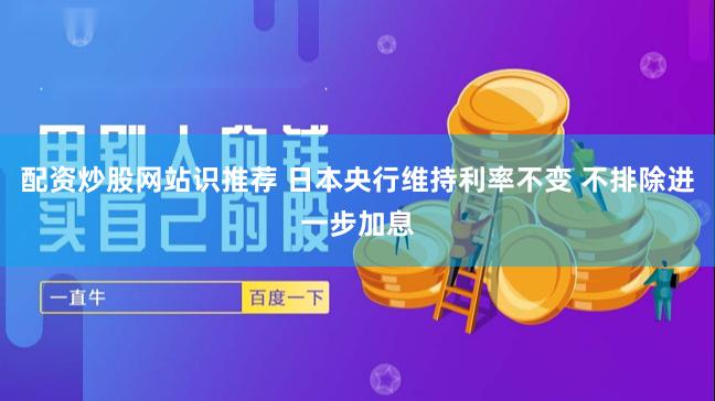 配资炒股网站识推荐 日本央行维持利率不变 不排除进一步加息