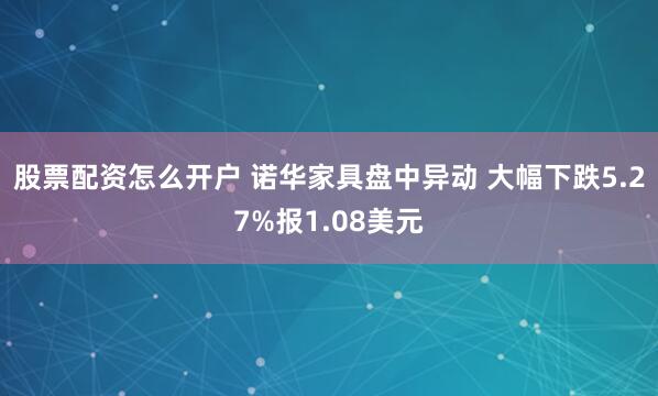 股票配资怎么开户 诺华家具盘中异动 大幅下跌5.27%报1.08美元