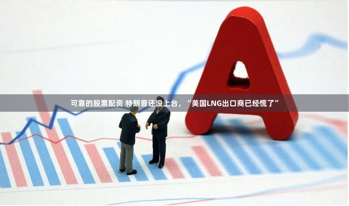 可靠的股票配资 特朗普还没上台，“美国LNG出口商已经慌了”
