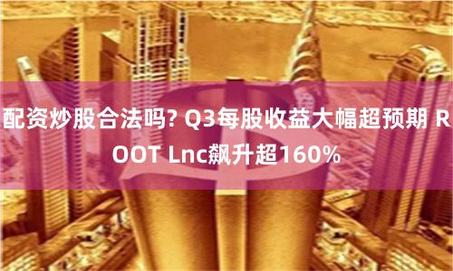 配资炒股合法吗? Q3每股收益大幅超预期 ROOT Lnc飙升超160%