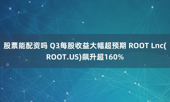 股票能配资吗 Q3每股收益大幅超预期 ROOT Lnc(ROOT.US)飙升超160%