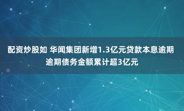 配资炒股如 华闻集团新增1.3亿元贷款本息逾期 逾期债务金额累计超3亿元