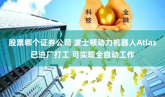 股票哪个证券公司 波士顿动力机器人Atlas已进厂打工 可实现全自动工作