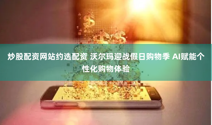 炒股配资网站约选配资 沃尔玛迎战假日购物季 AI赋能个性化购物体验