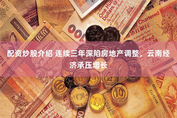 配资炒股介绍 连续三年深陷房地产调整，云南经济承压增长