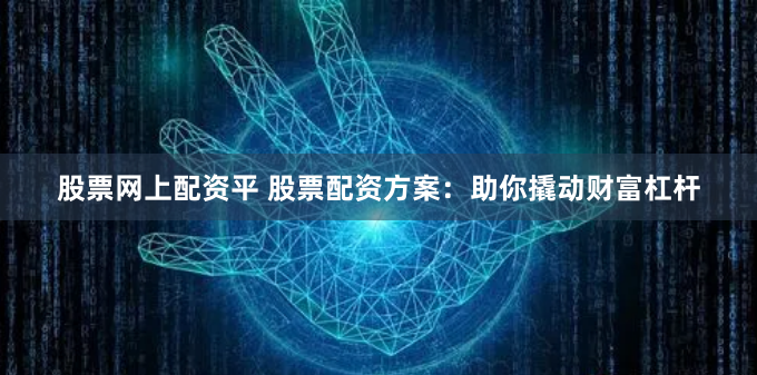 股票网上配资平 股票配资方案：助你撬动财富杠杆