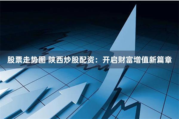 股票走势图 陕西炒股配资：开启财富增值新篇章