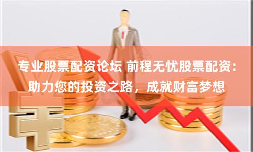 专业股票配资论坛 前程无忧股票配资：助力您的投资之路，成就财富梦想