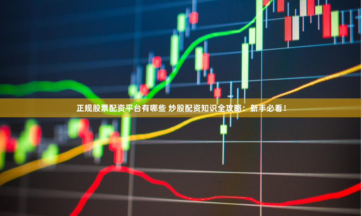 正规股票配资平台有哪些 炒股配资知识全攻略：新手必看！
