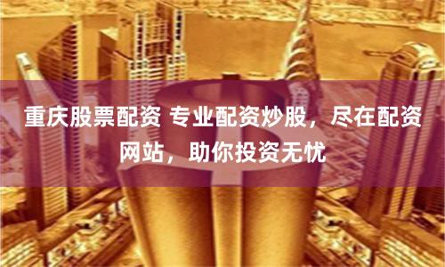 重庆股票配资 专业配资炒股，尽在配资网站，助你投资无忧