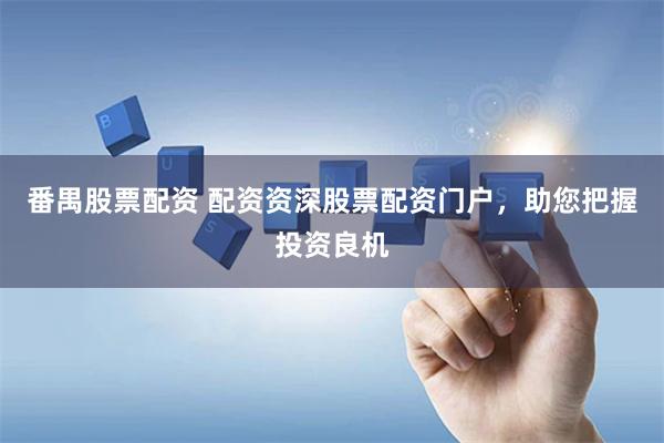 番禺股票配资 配资资深股票配资门户，助您把握投资良机