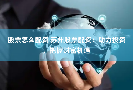 股票怎么配资 苏州股票配资：助力投资，把握财富机遇