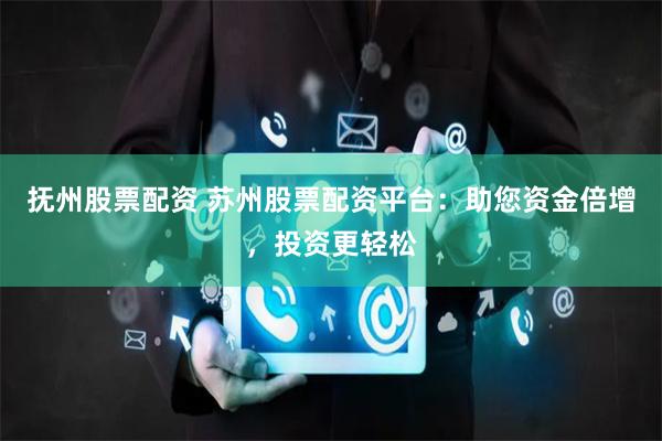 抚州股票配资 苏州股票配资平台：助您资金倍增，投资更轻松