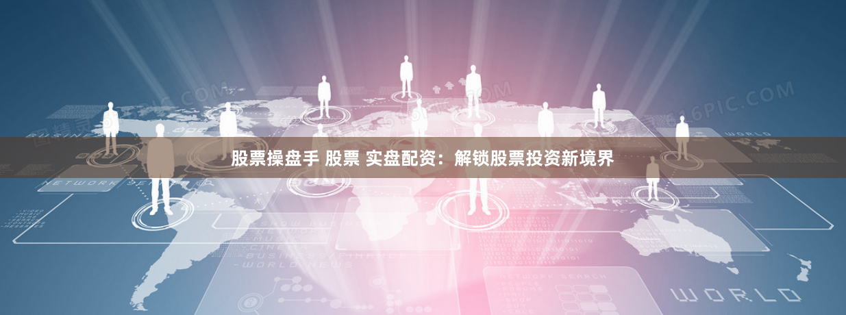 股票操盘手 股票 实盘配资：解锁股票投资新境界