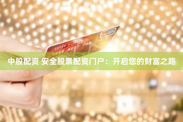 中股配资 安全股票配资门户：开启您的财富之路