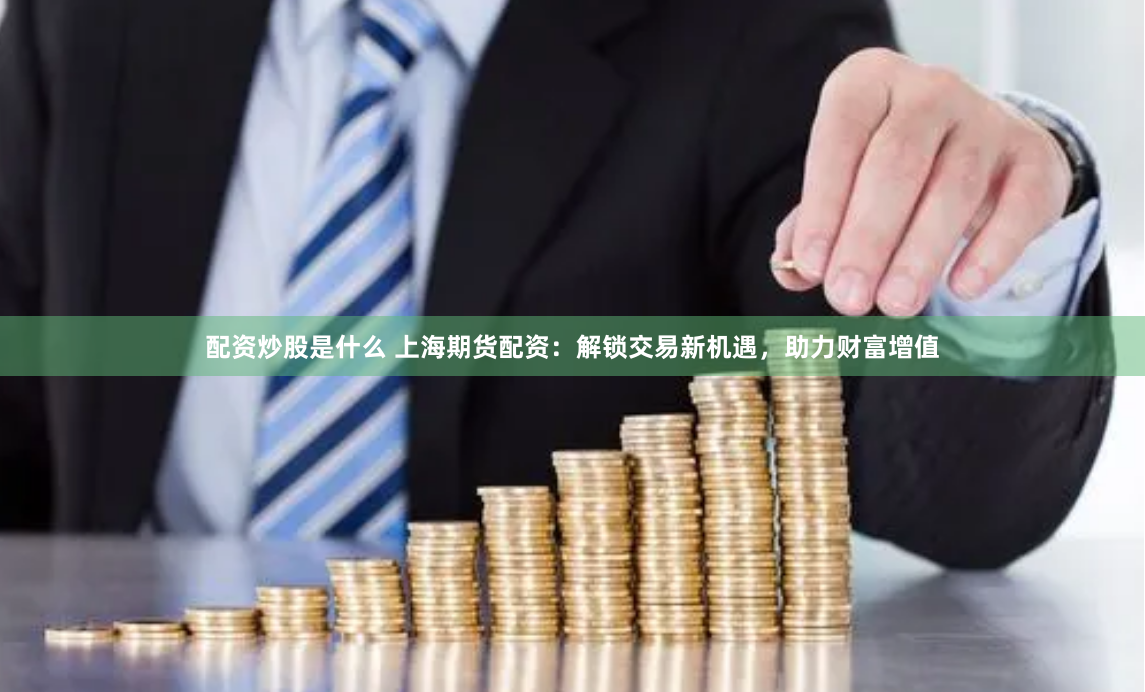 配资炒股是什么 上海期货配资：解锁交易新机遇，助力财富增值