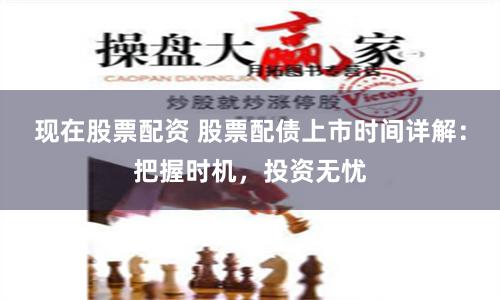 现在股票配资 股票配债上市时间详解：把握时机，投资无忧