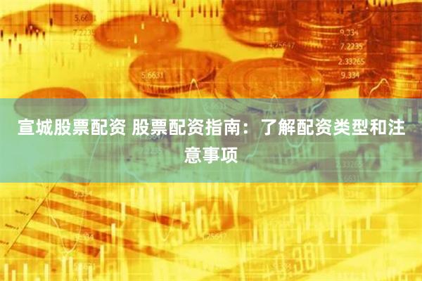 宣城股票配资 股票配资指南：了解配资类型和注意事项