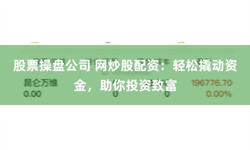股票操盘公司 网炒股配资：轻松撬动资金，助你投资致富