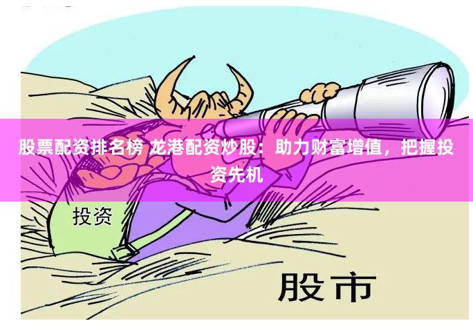股票配资排名榜 龙港配资炒股：助力财富增值，把握投资先机