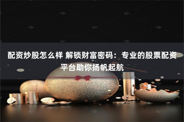 配资炒股怎么样 解锁财富密码：专业的股票配资平台助你扬帆起航