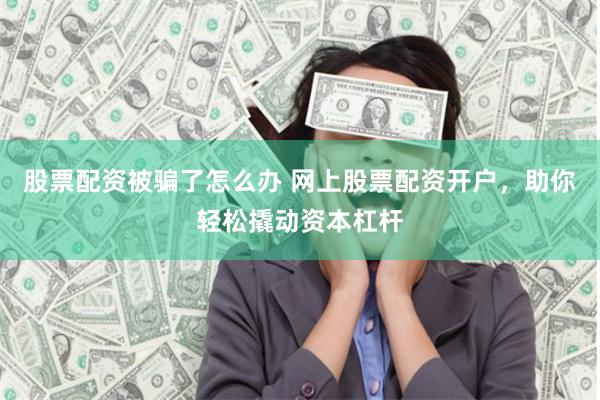 股票配资被骗了怎么办 网上股票配资开户，助你轻松撬动资本杠杆