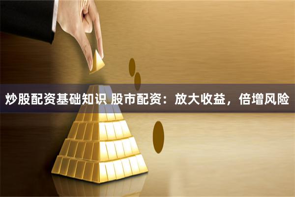 炒股配资基础知识 股市配资：放大收益，倍增风险