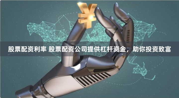 股票配资利率 股票配资公司提供杠杆资金，助你投资致富