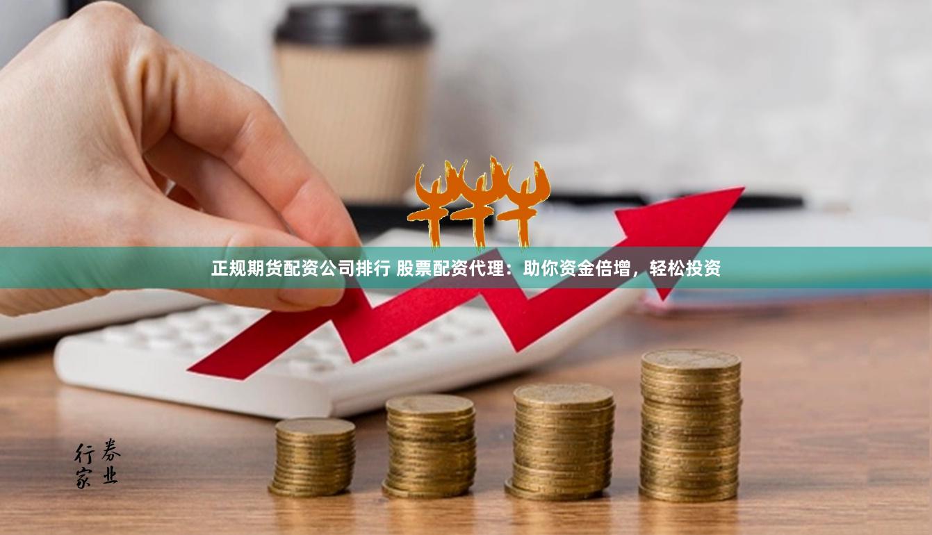 正规期货配资公司排行 股票配资代理：助你资金倍增，轻松投资
