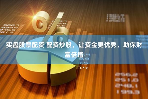 实盘股票配资 配资炒股，让资金更优秀，助你财富倍增