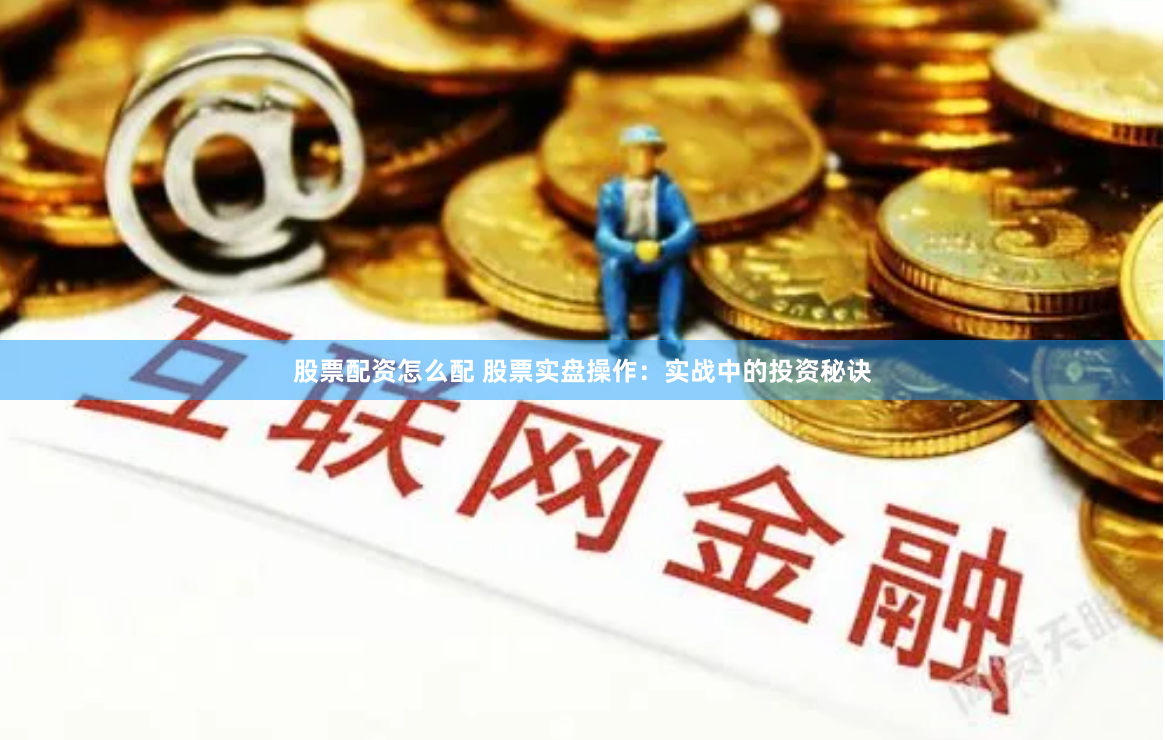 股票配资怎么配 股票实盘操作：实战中的投资秘诀