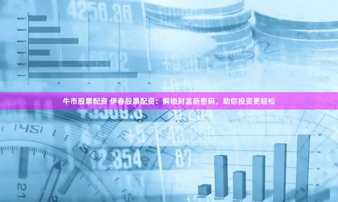 牛市股票配资 伊春股票配资：解锁财富新密码，助你投资更轻松
