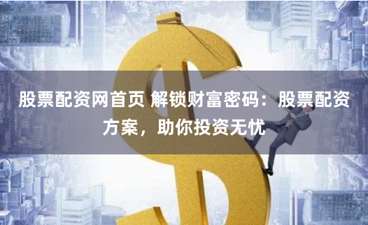 股票配资网首页 解锁财富密码：股票配资方案，助你投资无忧
