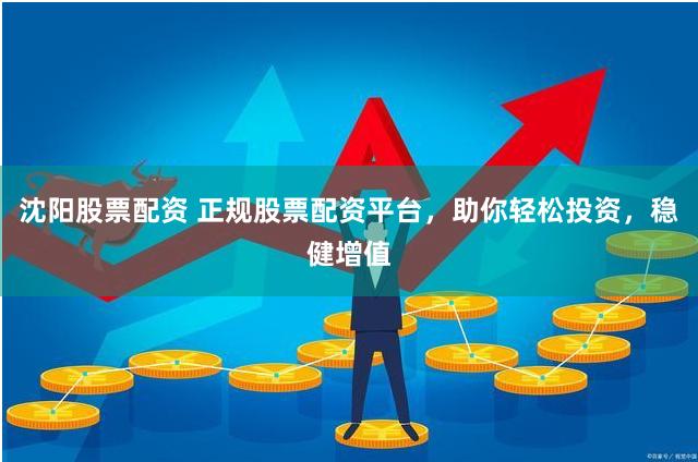 沈阳股票配资 正规股票配资平台，助你轻松投资，稳健增值