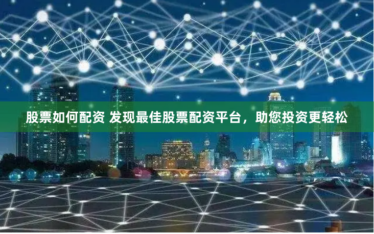 股票如何配资 发现最佳股票配资平台，助您投资更轻松