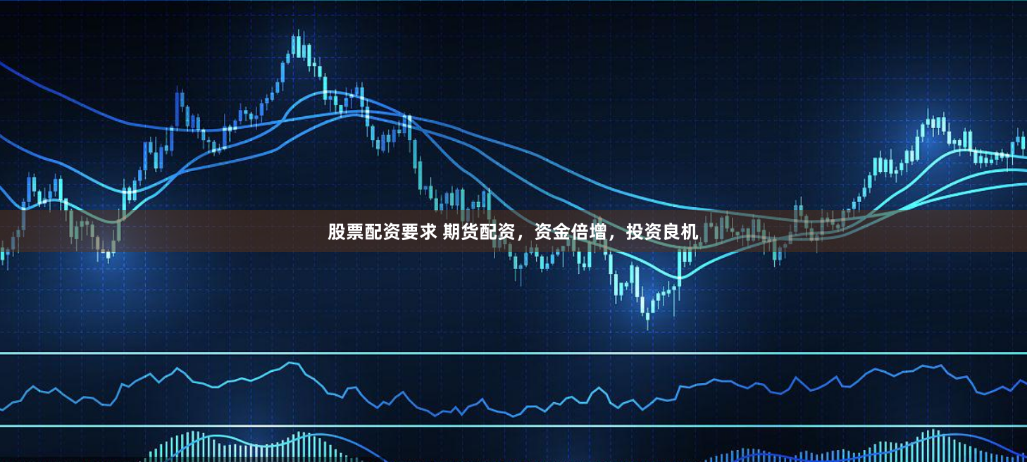 股票配资要求 期货配资，资金倍增，投资良机