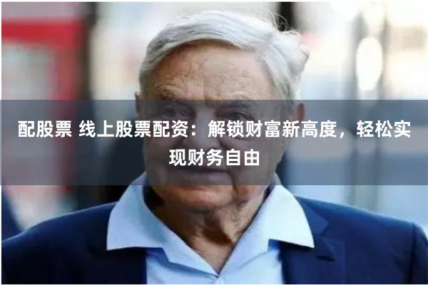 配股票 线上股票配资：解锁财富新高度，轻松实现财务自由