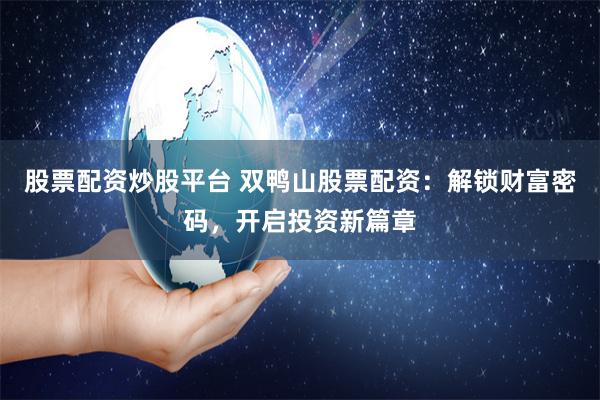 股票配资炒股平台 双鸭山股票配资：解锁财富密码，开启投资新篇章