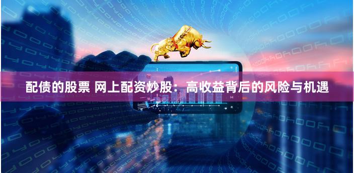 配债的股票 网上配资炒股：高收益背后的风险与机遇