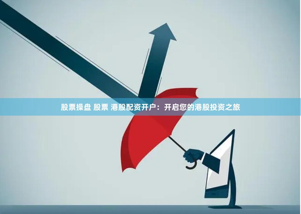 股票操盘 股票 港股配资开户：开启您的港股投资之旅