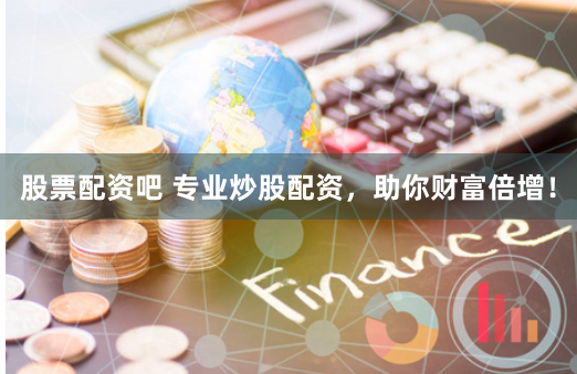 股票配资吧 专业炒股配资，助你财富倍增！
