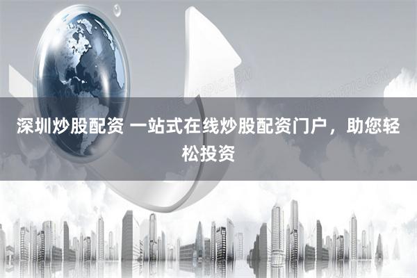 深圳炒股配资 一站式在线炒股配资门户，助您轻松投资