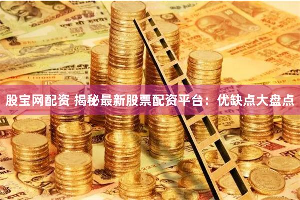 股宝网配资 揭秘最新股票配资平台：优缺点大盘点