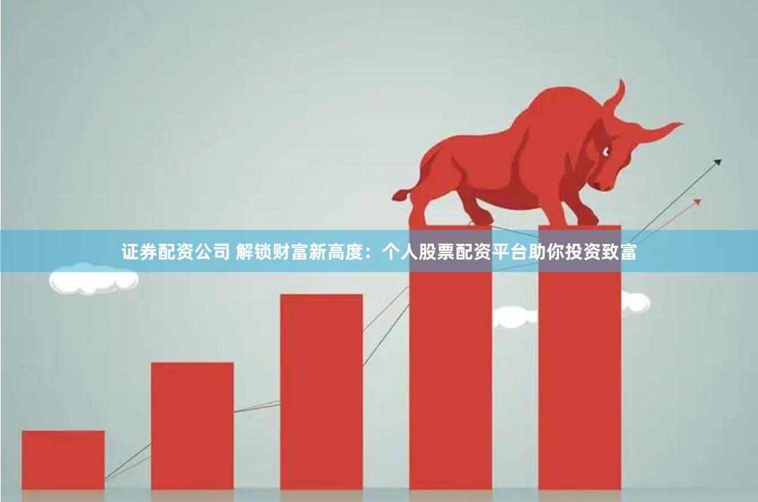 证券配资公司 解锁财富新高度：个人股票配资平台助你投资致富