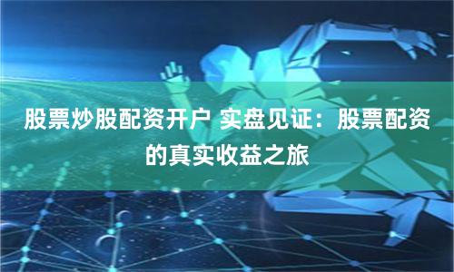 股票炒股配资开户 实盘见证：股票配资的真实收益之旅