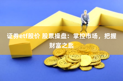 证券etf股价 股票操盘：掌控市场，把握财富之匙