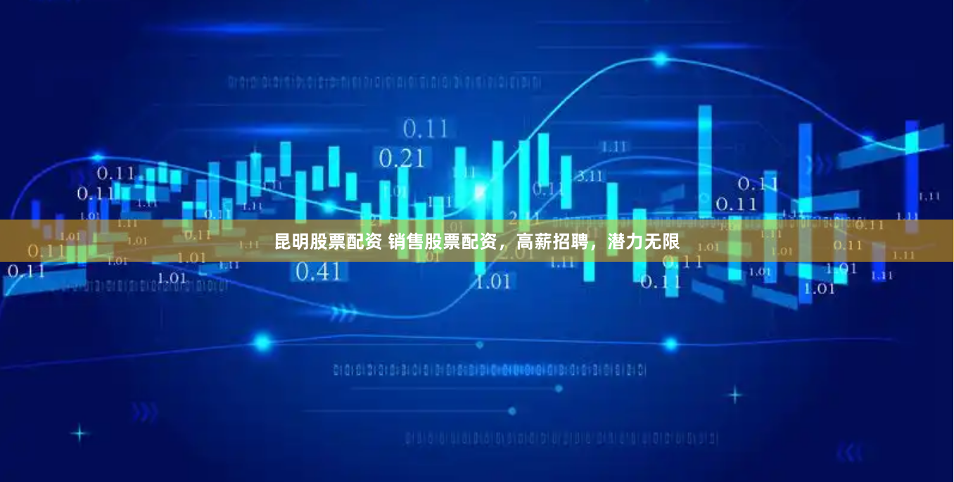 昆明股票配资 销售股票配资，高薪招聘，潜力无限