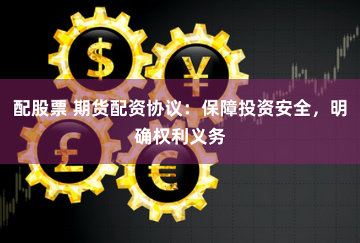 配股票 期货配资协议：保障投资安全，明确权利义务